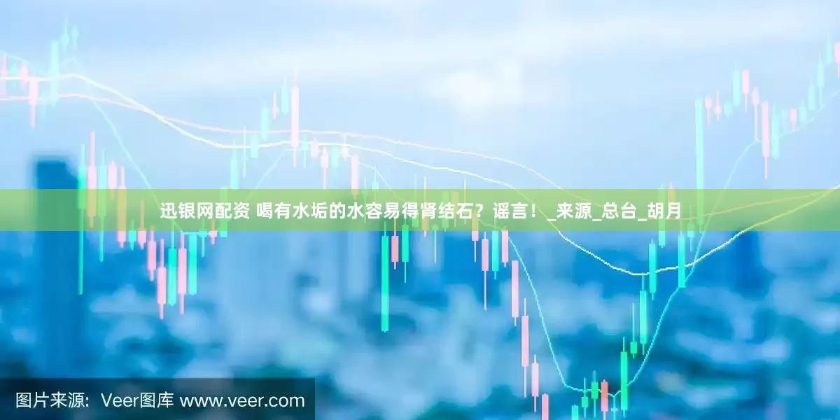 迅银网配资 喝有水垢的水容易得肾结石？谣言！_来源_总台_胡月