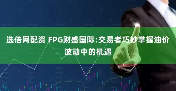 选倍网配资 FPG财盛国际:交易者巧妙掌握油价波动中的机遇