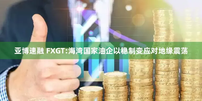 亚博速融 FXGT:海湾国家油企以稳制变应对地缘震荡