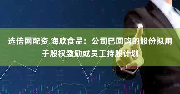 选倍网配资 海欣食品：公司已回购的股份拟用于股权激励或员工持股计划
