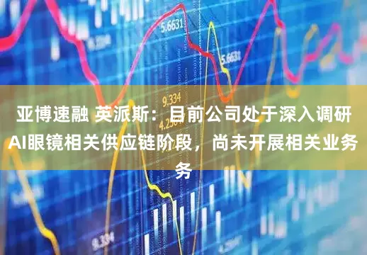 亚博速融 英派斯：目前公司处于深入调研AI眼镜相关供应链阶段，尚未开展相关业务