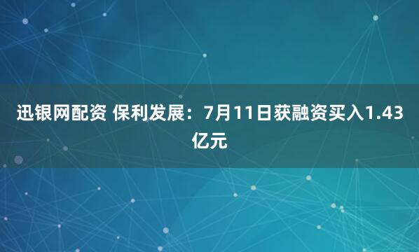 迅银网配资 保利发展：7月11日获融资买入1.43亿元