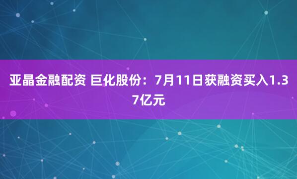 亚晶金融配资 巨化股份：7月11日获融资买入1.37亿元