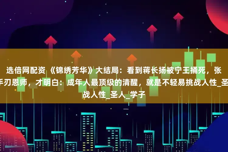 选倍网配资 《锦绣芳华》大结局：看到蒋长扬被宁王捅死，张谦反水手刃恩师，才明白：成年人最顶级的清醒，就是不轻易挑战人性_圣人_学子
