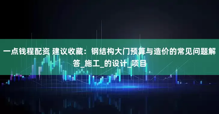 一点钱程配资 建议收藏：钢结构大门预算与造价的常见问题解答_施工_的设计_项目