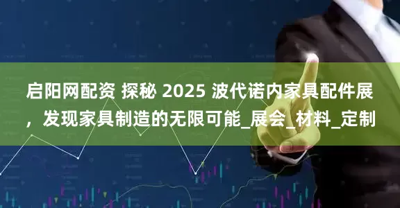 启阳网配资 探秘 2025 波代诺内家具配件展，发现家具制造的无限可能_展会_材料_定制