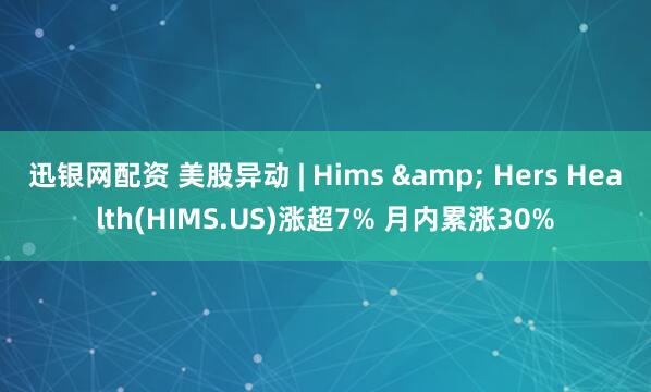 迅银网配资 美股异动 | Hims & Hers Health(HIMS.US)涨超7% 月内累涨30%