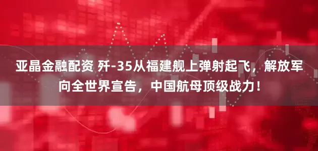 亚晶金融配资 歼-35从福建舰上弹射起飞，解放军向全世界宣告，中国航母顶级战力！