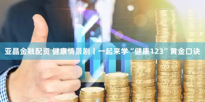 亚晶金融配资 健康情景剧丨一起来学“健康123”黄金口诀