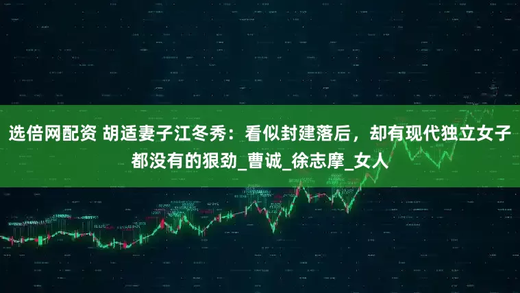 选倍网配资 胡适妻子江冬秀：看似封建落后，却有现代独立女子都没有的狠劲_曹诚_徐志摩_女人