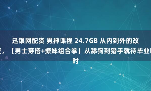 迅银网配资 男神课程 24.7GB 从内到外的改变，【男士穿搭+撩妹组合拳】从舔狗到猎手就待毕业时
