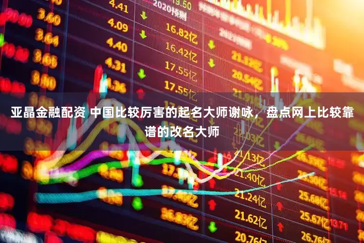 亚晶金融配资 中国比较厉害的起名大师谢咏，盘点网上比较靠谱的改名大师