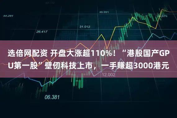 选倍网配资 开盘大涨超110%！“港股国产GPU第一股”壁仞科技上市，一手赚超3000港元