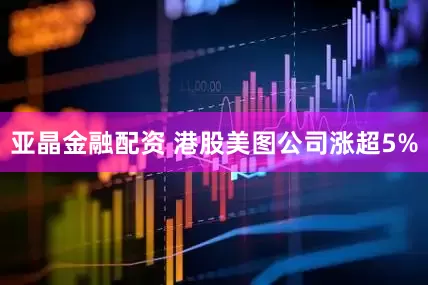 亚晶金融配资 港股美图公司涨超5%