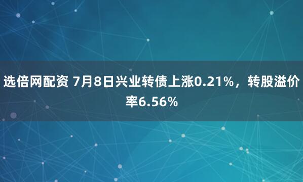 选倍网配资 7月8日兴业转债上涨0.21%，转股溢价率6.56%