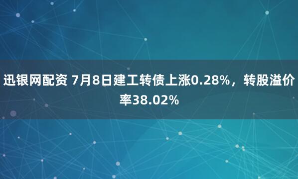 迅银网配资 7月8日建工转债上涨0.28%，转股溢价率38.02%