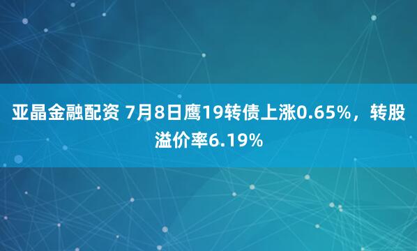 亚晶金融配资 7月8日鹰19转债上涨0.65%，转股溢价率6.19%