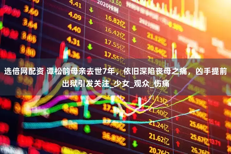 选倍网配资 谭松韵母亲去世7年，依旧深陷丧母之痛，凶手提前出狱引发关注_少女_观众_伤痛