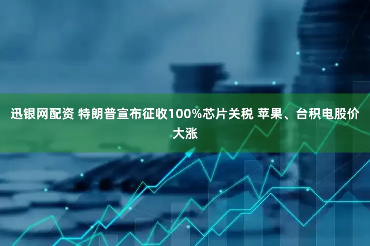 迅银网配资 特朗普宣布征收100%芯片关税 苹果、台积电股价大涨