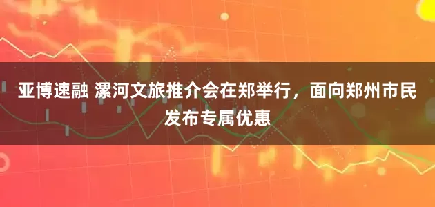 亚博速融 漯河文旅推介会在郑举行，面向郑州市民发布专属优惠