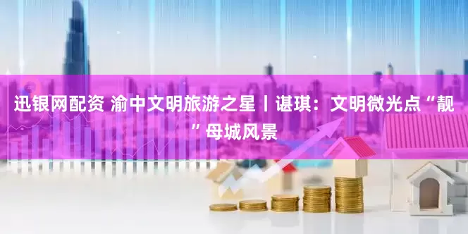 迅银网配资 渝中文明旅游之星丨谌琪：文明微光点“靓”母城风景