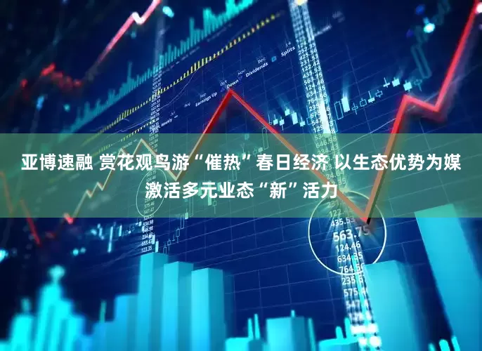 亚博速融 赏花观鸟游“催热”春日经济 以生态优势为媒激活多元业态“新”活力