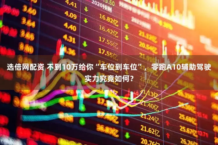 选倍网配资 不到10万给你“车位到车位”，零跑A10辅助驾驶实力究竟如何？