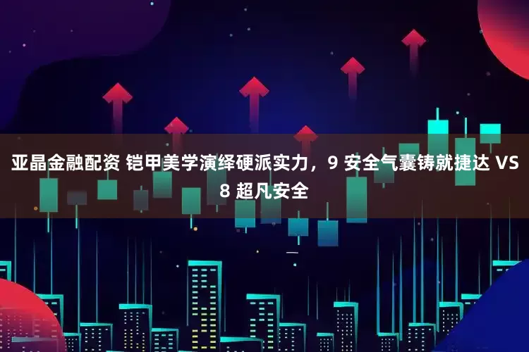 亚晶金融配资 铠甲美学演绎硬派实力，9 安全气囊铸就捷达 VS8 超凡安全