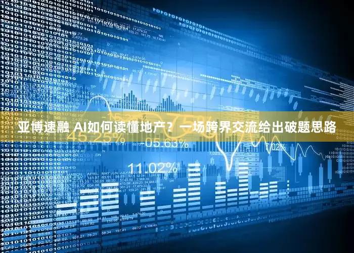 亚博速融 AI如何读懂地产？一场跨界交流给出破题思路
