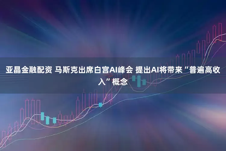 亚晶金融配资 马斯克出席白宫AI峰会 提出AI将带来“普遍高收入”概念